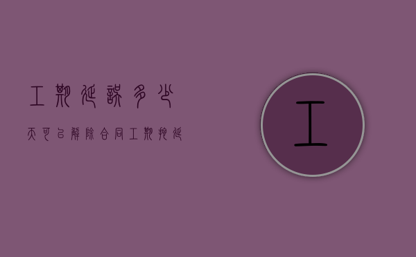 工期延误多少天可以解除合同（工期拖延违约金比例一般是多少）