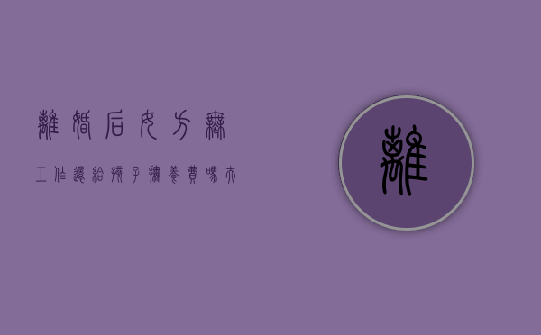 离婚后女方无工作还给孩子抚养费吗（夫妻离婚,女方无工作孩子怎么判）