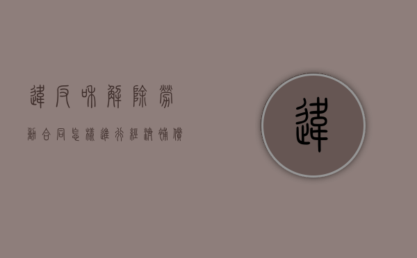 违反和解除劳动合同怎样进行经济补偿（违反和解除劳动合同的赔偿办法）
