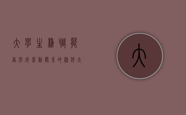 大学生兼职能否形成劳动关系的条件（大学生兼职能否形成劳动关系）