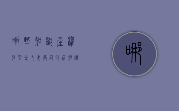 哪些知识产权收益是夫妻共同财产（知识产权是夫妻双方的共有财产吗）