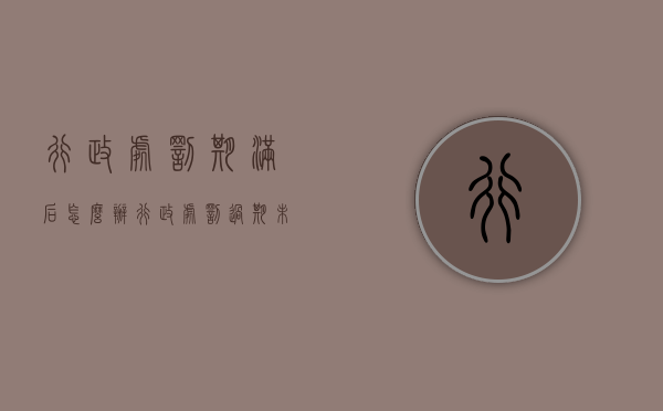 行政处罚期满后怎么办（行政处罚过期未执行怎么办）