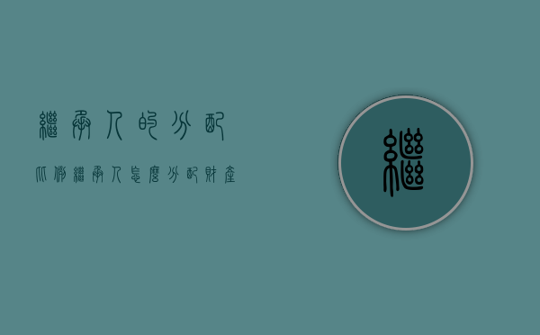 继承人的分配比例（继承人怎么分配财产比例）