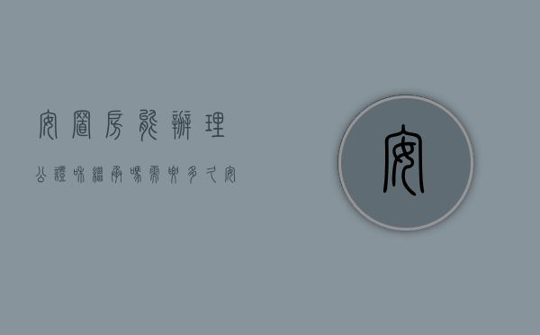 安置房能办理公证和继承吗需要多久（安置房能办理公证和继承吗）