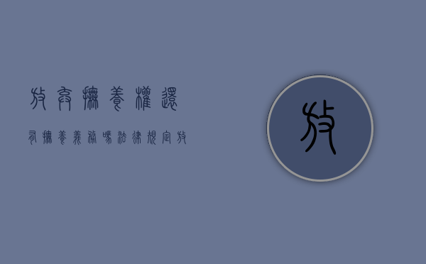 放弃抚养权还有抚养义务吗法律规定（放弃抚养权还能要回来吗）