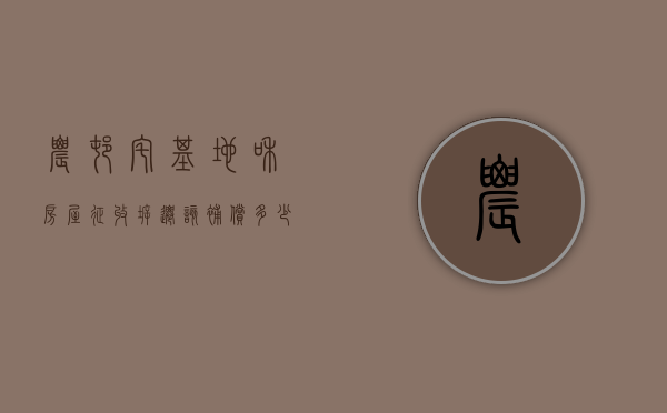 农村宅基地和房屋，征收拆迁该补偿多少？（2021年农村宅基拆迁补偿）