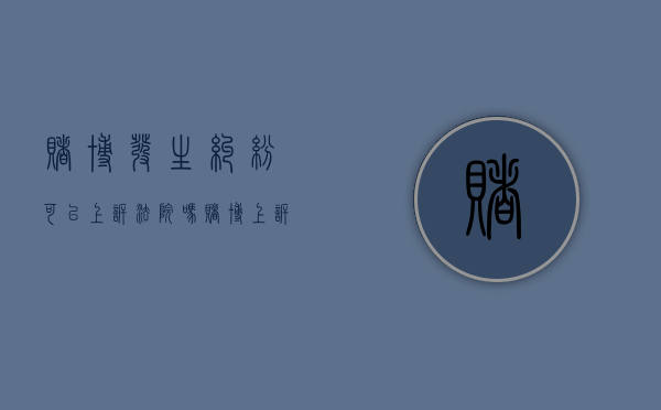 赌博发生纠纷可以上诉法院吗（赌博上诉能成功吗）