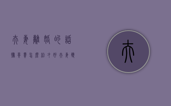 夫妻离婚的话抚养费怎么给才好（夫妻双方离婚抚养费如何计算）