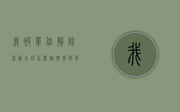 我被单位解除劳动合同怎么办理（我被单位解除劳动合同怎么办呢）