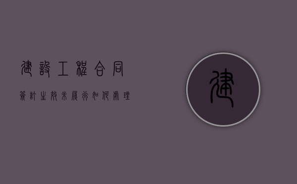 建设工程合同签订生效未履行如何处理（建设工程合同无效的法律责任）