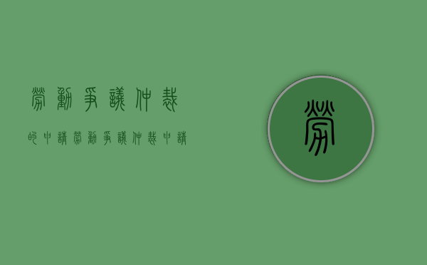 劳动争议仲裁的申请（劳动争议仲裁申请书 申请事项怎么写）