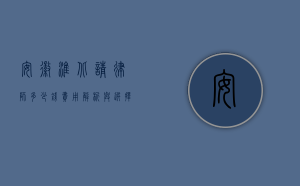 安徽淮北请律师多少钱？费用解析与选择建议