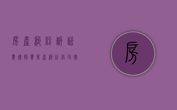 房产纠纷诉讼费律师费（房产纠纷官司律师收费）