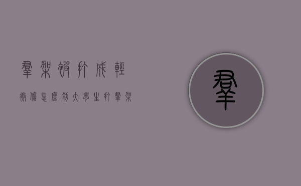 群架被打成轻微伤怎么判（大学生打群架构成轻伤怎么判）