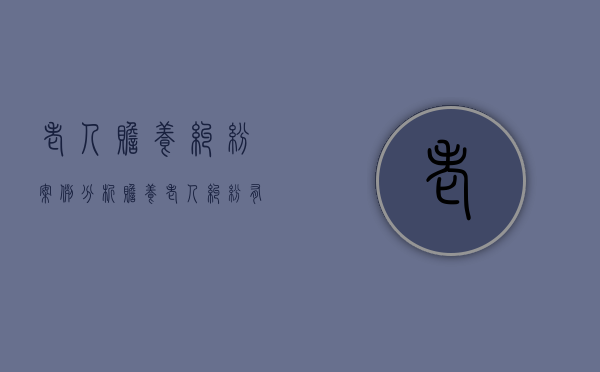 老人赡养纠纷案例分析(赡养老人纠纷有几种处理方式) 老人赡养纠纷案例分析(赡养老人纠纷有几种处理方式)