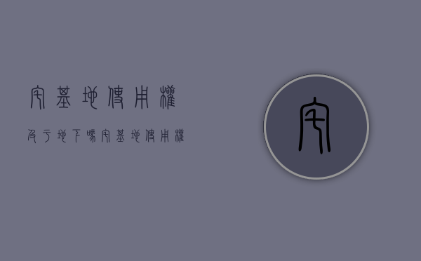 宅基地使用权及于地下吗（宅基地使用权归户主还是全家）
