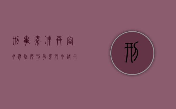 刑事案件再审申请程序(刑事案件申请再审程序规定) 刑事案件再审申请程序(刑事案件申请再审程序规定)