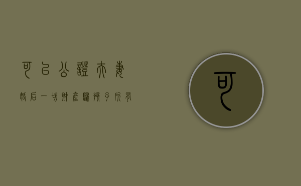 可以公证夫妻婚后一切财产归孩子所有吗?（夫妻共同财产公证给女方）