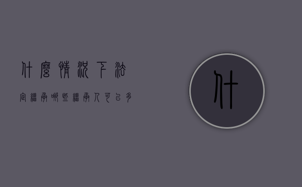 什么情况下法定继承（哪些继承人可以多分遗产）