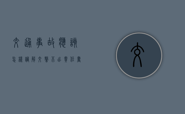交通事故应该怎样调解(交警不出责任书的套路肇事车辆有没有影响) 交通事故应该怎样调解(交警不出责任书的套路肇事车辆有没有影响)