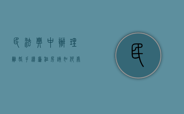 民法典中办理离婚手续廉租房该如何处理（离婚廉租房怎么办理）