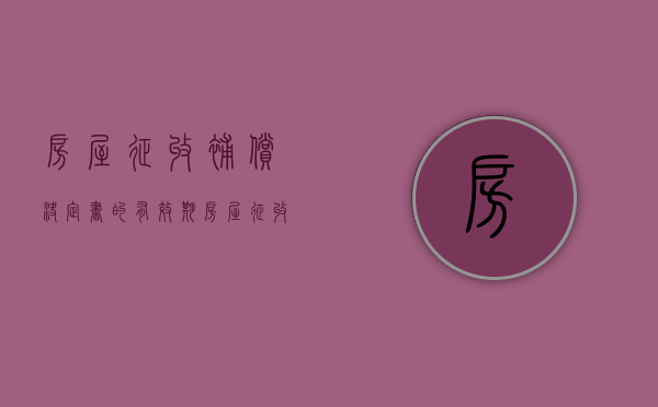 房屋征收补偿决定书的有效期（房屋征收补偿决定书的有效期是几年）