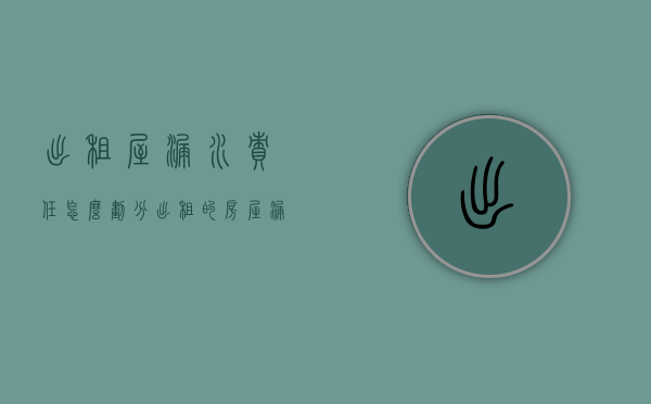 出租屋漏水 责任怎么划分（出租的房屋漏水该由谁负责）
