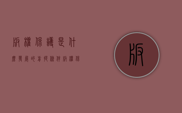 版权保护是什么发展的前提条件（版权保护的重要性体现在哪些方面）