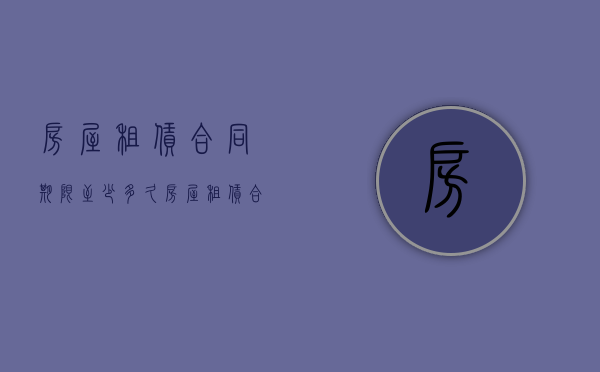 房屋租赁合同期限至少多久（房屋租赁合同期限至少多久）