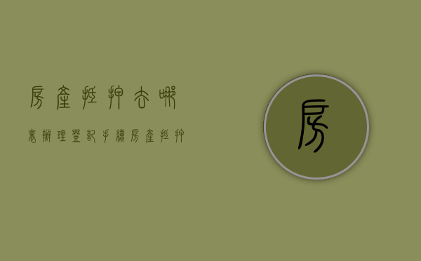 房产抵押去哪里办理登记手续？（房产抵押需要去哪里办理登记手续）