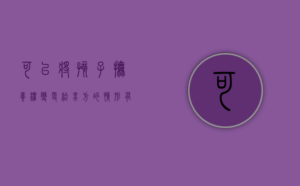 可以将孩子抚养权变更给男方的情形有哪些（可以变更抚养权吗?）