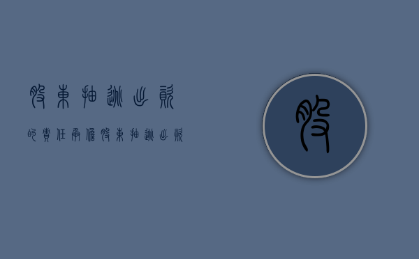 股东抽逃出资的责任承担（股东抽逃出资要承担什么样的民事责任）