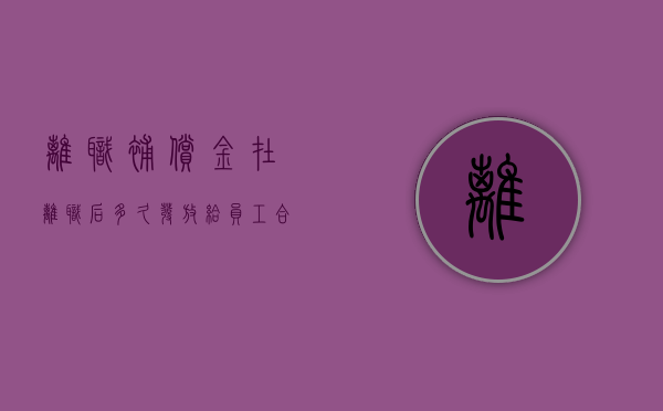 离职补偿金在离职后多久发放给员工合法（离职补偿金给付时间）