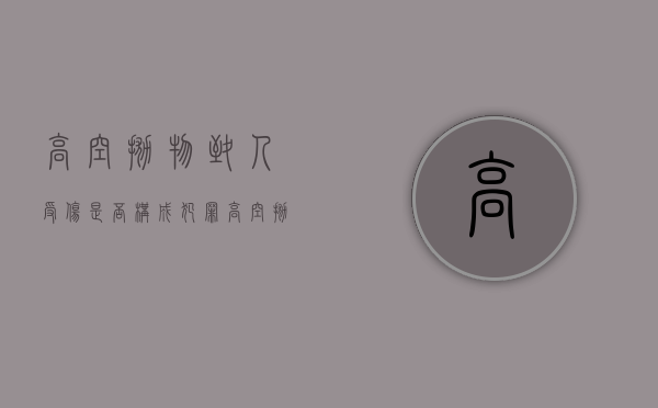 高空抛物致人受伤是否构成犯罪（高空抛物造成人员受伤构成什么罪名）