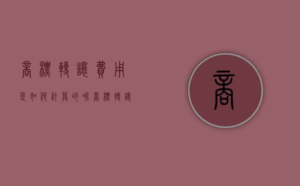 商标转让费用是如何计算的呢（商标转让费用是如何计算的原则）