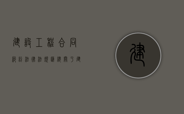 建设工程合同纠纷法律法规汇总（关于建设工程合同纠纷）