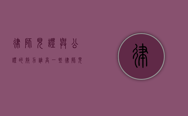 律师见证与公证的效力谁高一些（律师见证和公证效力的区别）