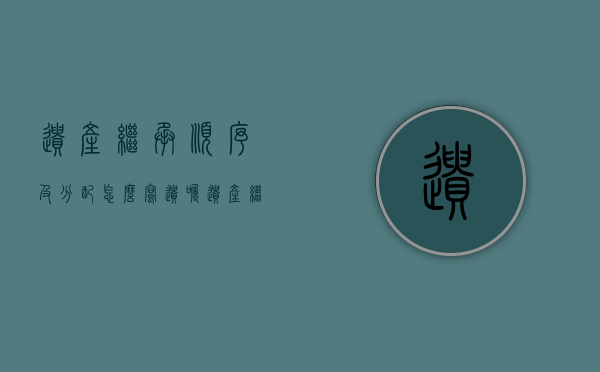 遗产继承顺序及分配怎么写遗嘱（遗产继承和遗嘱继承顺序）