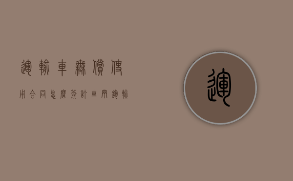 运输车无偿使用合同怎么签订？（车辆运输合同范本简单）