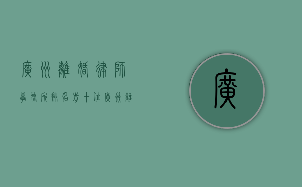 广州离婚律师事务所排名前十位（广州离婚律师哪家知名）