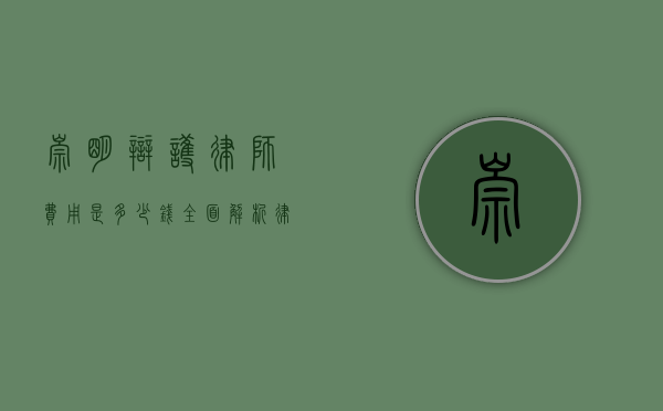 崇明辩护律师费用是多少钱？全面解析律师收费标准