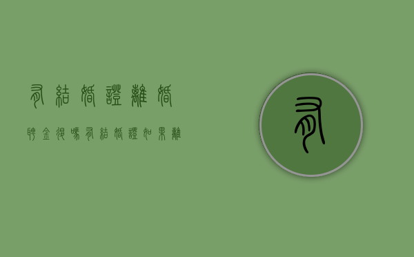 有结婚证离婚聘金退吗？（有结婚证如果离婚了财产怎么办）