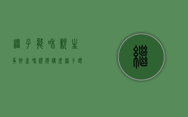 继子能和亲生争财产吗视频讲座（继子跟亲生儿子拥有的继承权）