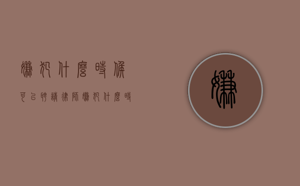 嫌犯什么时候可以聘请律师？（嫌犯什么时候可以聘请律师呢英语）
