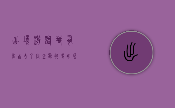 出境游临时有事不去了定金能退吗（出境游临时有事不去了定金能退吗）