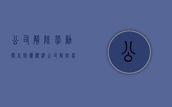 公司解除劳动关系赔偿标准（公司解除劳动合同如何赔偿）