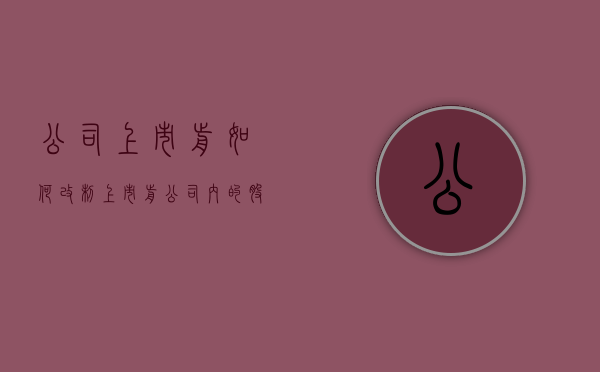 公司上市前如何改制（上市前公司内的股改叫什么）