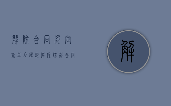 解除合同约定书（单方违约解除借款合同协议书怎么办？）