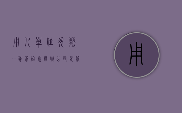 用人单位欠薪一年不给怎么办（公司欠薪一年了怎么办）