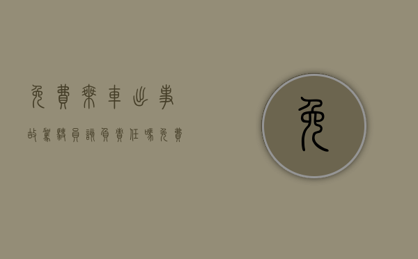 免费乘车出事故,驾驶员该负责任吗（免费搭乘出车祸赔偿义务）